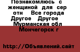 Познакомлюсь  с   женщиной  для  сер  отн. - Все города Другое » Другое   . Мурманская обл.,Мончегорск г.